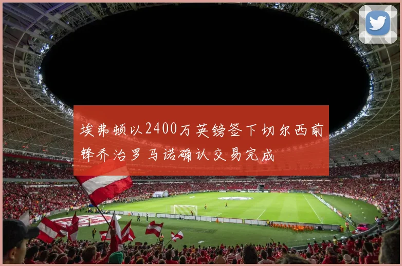 埃弗顿以2400万英镑签下切尔西前锋乔治罗马诺确认交易完成