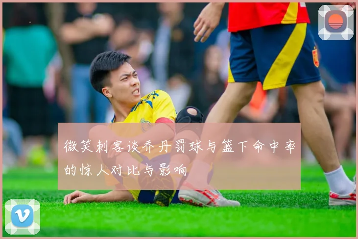 微笑刺客谈乔丹罚球与篮下命中率的惊人对比与影响