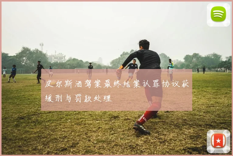 皮尔斯酒驾案最终结案认罪协议获缓刑与罚款处理