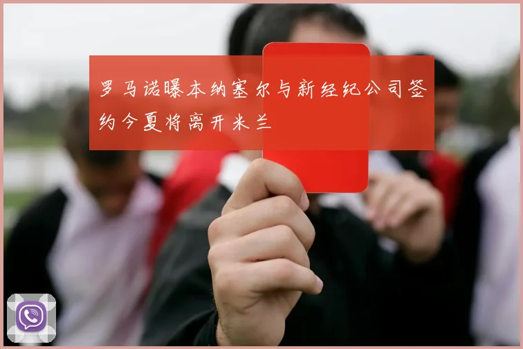 罗马诺曝本纳塞尔与新经纪公司签约今夏将离开米兰
