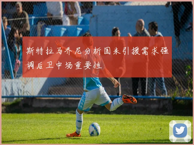 斯特拉马乔尼分析国米引援需求强调后卫中场重要性