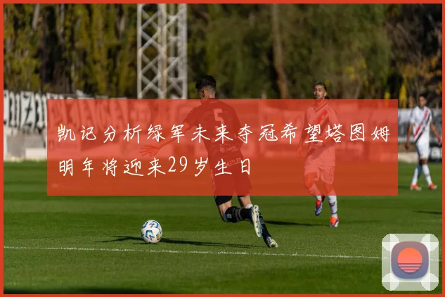 凯记分析绿军未来夺冠希望塔图姆明年将迎来29岁生日