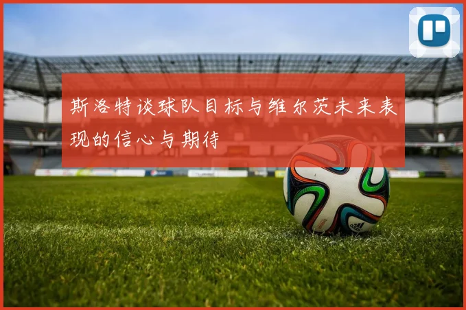 斯洛特谈球队目标与维尔茨未来表现的信心与期待