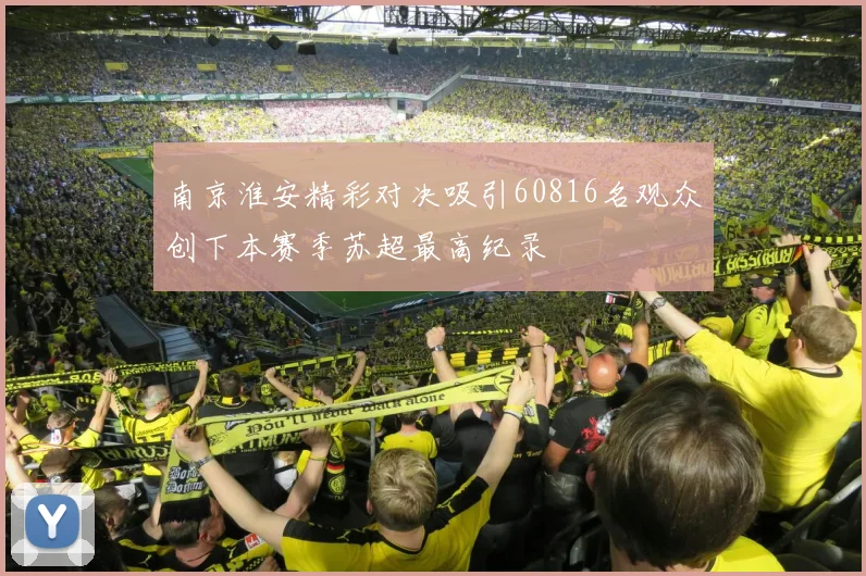 南京淮安精彩对决吸引60816名观众创下本赛季苏超最高纪录