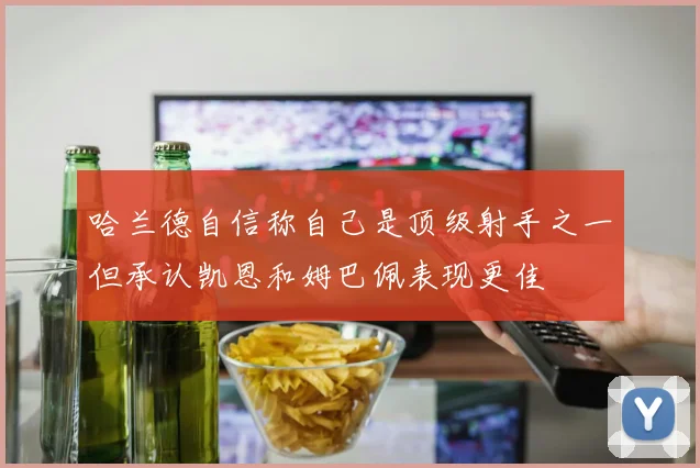 哈兰德自信称自己是顶级射手之一但承认凯恩和姆巴佩表现更佳