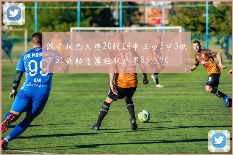 佩奇状态火热20投14中三分5中3砍下31分助飞翼轻取水星85比70