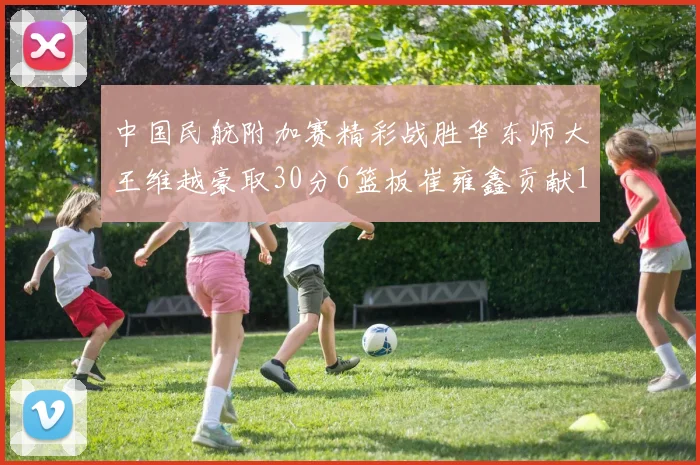 中国民航附加赛精彩战胜华东师大王维越豪取30分6篮板崔雍鑫贡献12分13篮板15助攻