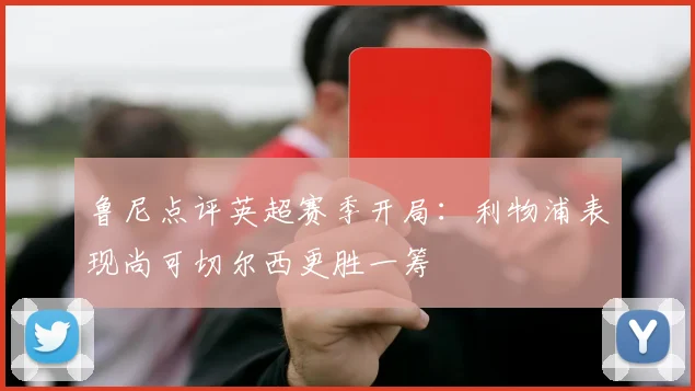 鲁尼点评英超赛季开局：利物浦表现尚可切尔西更胜一筹