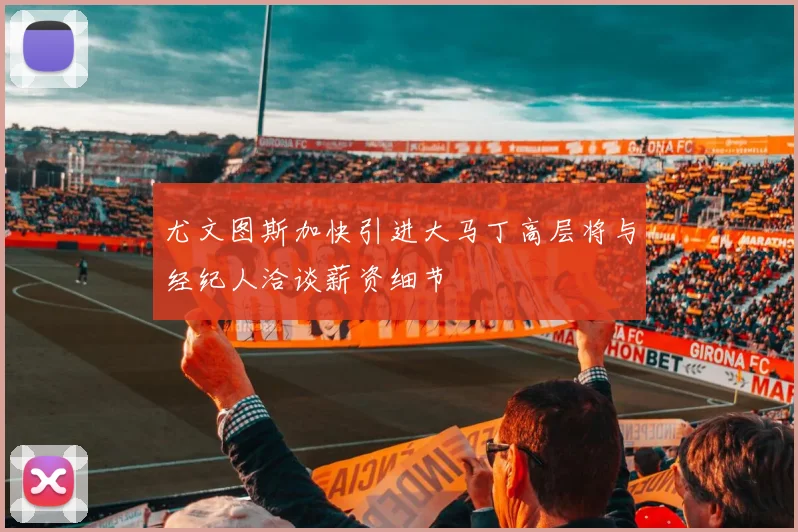 尤文图斯加快引进大马丁高层将与经纪人洽谈薪资细节