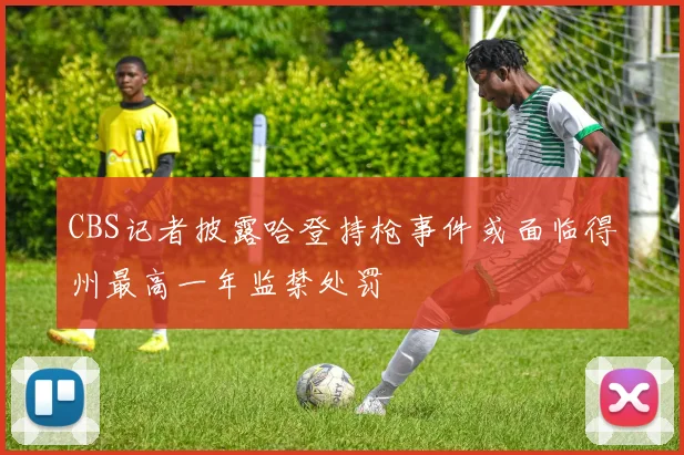 CBS记者披露哈登持枪事件或面临得州最高一年监禁处罚