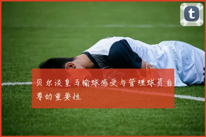 贝尔谈皇马输球感受与管理球员自尊的重要性