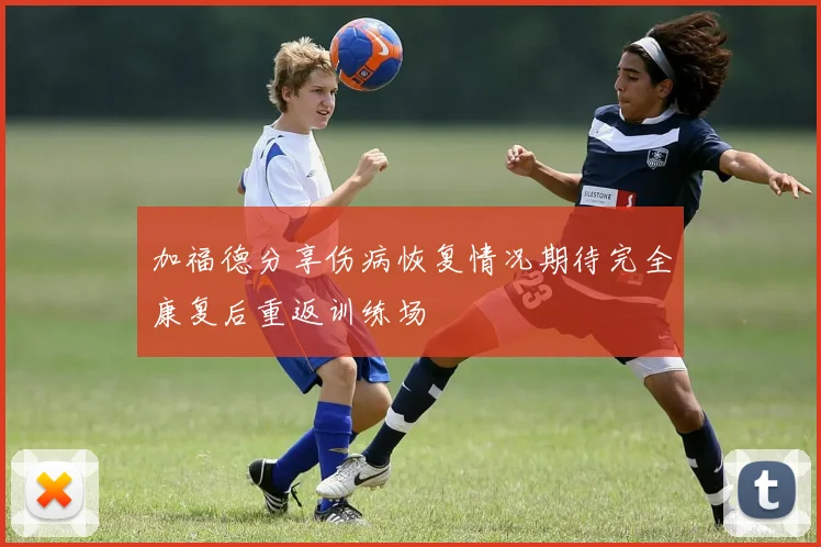 加福德分享伤病恢复情况期待完全康复后重返训练场