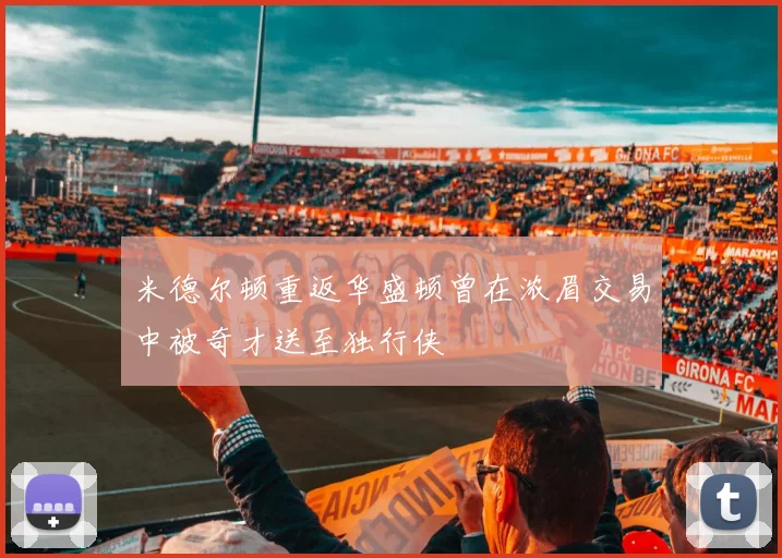 米德尔顿重返华盛顿曾在浓眉交易中被奇才送至独行侠