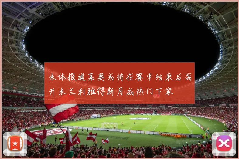 米体报道莱奥或将在赛季结束后离开米兰利雅得新月成热门下家