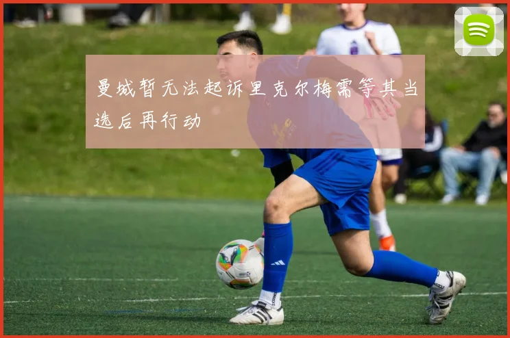 曼城暂无法起诉里克尔梅需等其当选后再行动