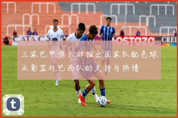 三家巴甲俱乐部推出国家队配色球衣彰显对巴西队的支持与热情