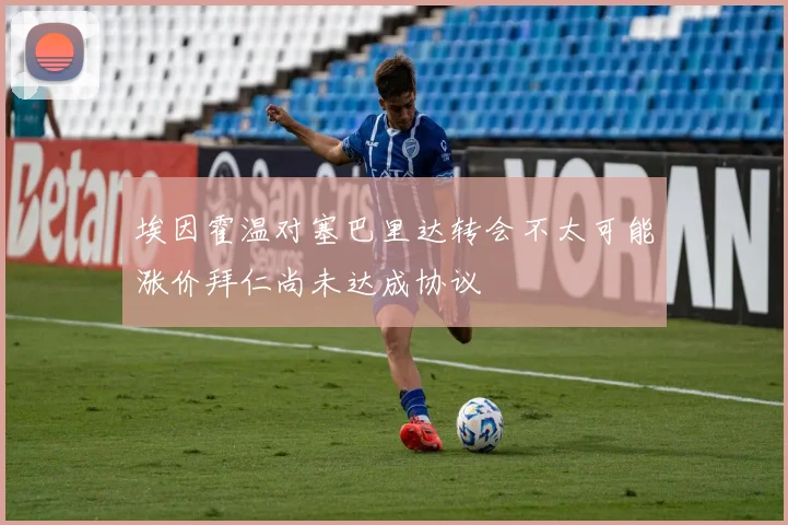 埃因霍温对塞巴里达转会不太可能涨价拜仁尚未达成协议