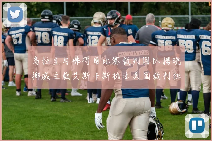 乌拉圭与佛得角比赛裁判团队揭晓挪威主裁艾斯卡斯执法美国裁判担任助理