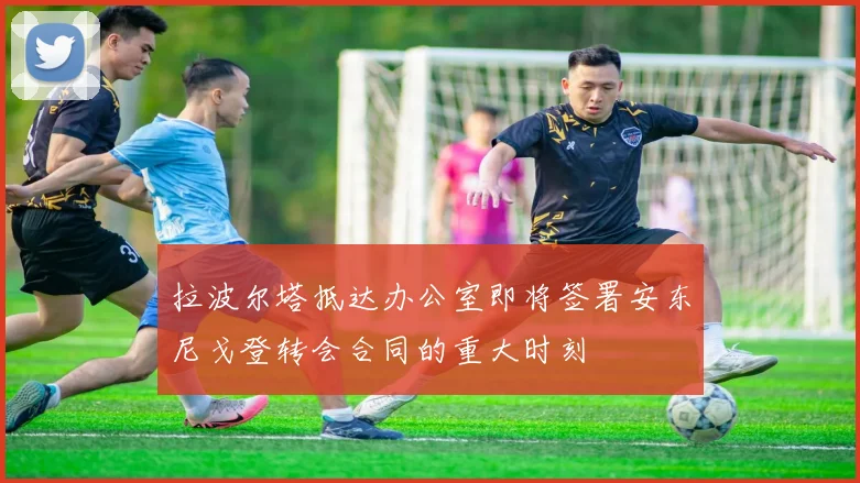 拉波尔塔抵达办公室即将签署安东尼戈登转会合同的重大时刻